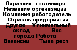 Охранник. гостиницы › Название организации ­ Компания-работодатель › Отрасль предприятия ­ Другое › Минимальный оклад ­ 8 500 - Все города Работа » Вакансии   . Тыва респ.